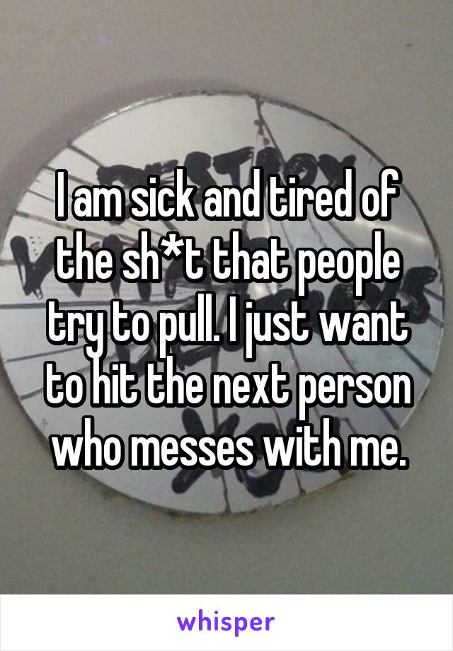 I am sick and tired of the sh*t that people try to pull. I just want to hit the next person who messes with me.