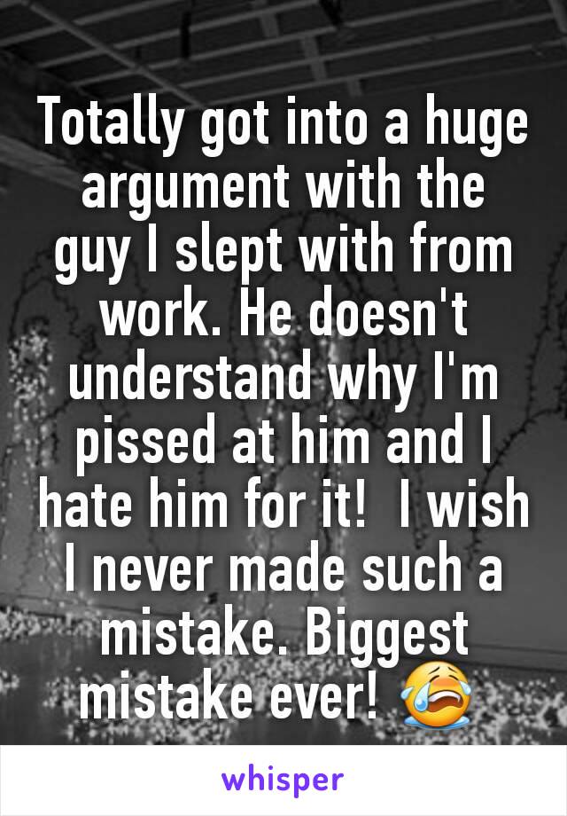 Totally got into a huge argument with the guy I slept with from work. He doesn't understand why I'm pissed at him and I hate him for it!  I wish I never made such a mistake. Biggest mistake ever! 😭 