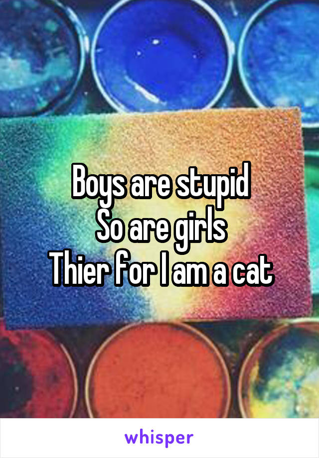 Boys are stupid
So are girls
Thier for I am a cat