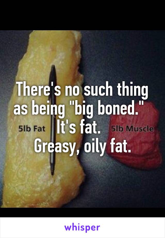 There's no such thing as being "big boned."  
It's fat.  
Greasy, oily fat.