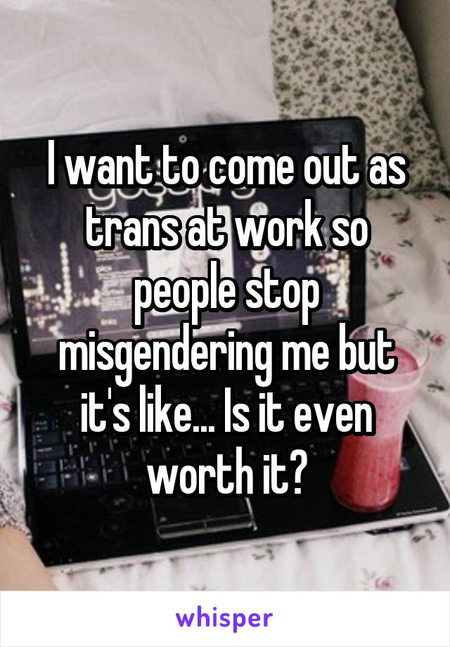 I want to come out as trans at work so people stop misgendering me but it's like... Is it even worth it?