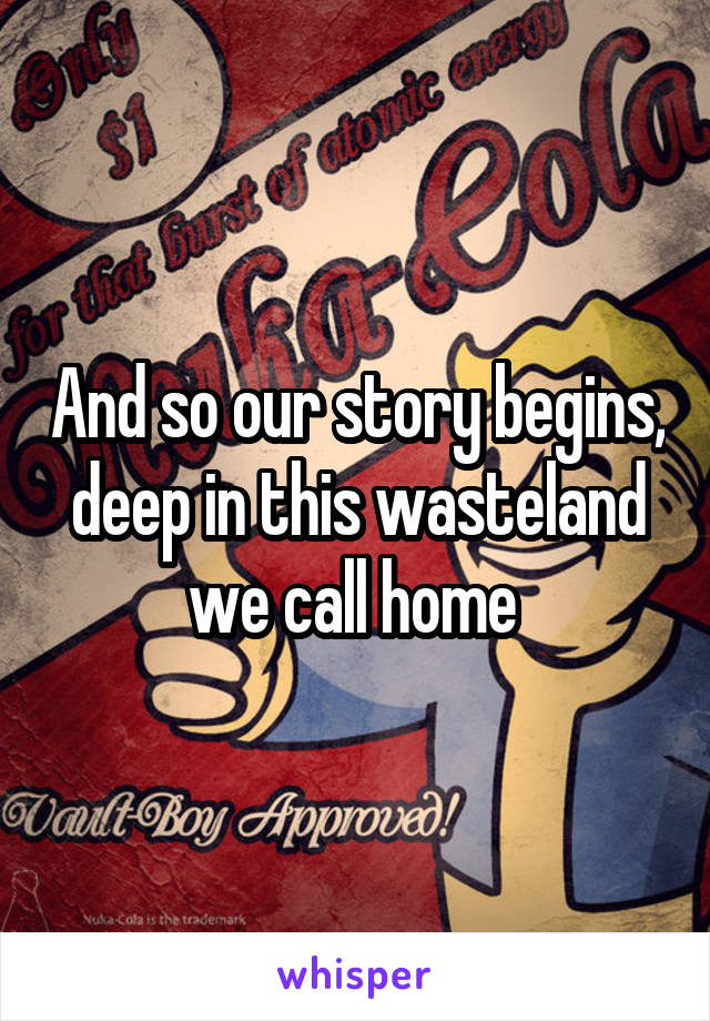 And so our story begins, deep in this wasteland we call home 