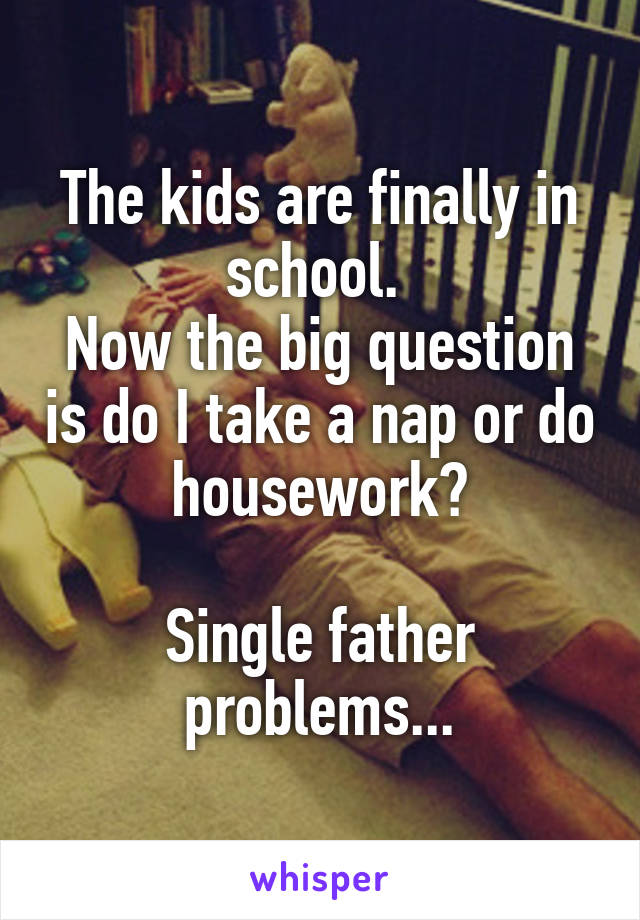 The kids are finally in school. 
Now the big question is do I take a nap or do housework?

Single father problems...