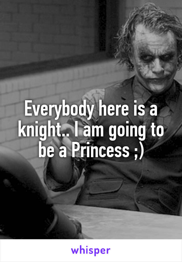 Everybody here is a knight.. I am going to be a Princess ;)