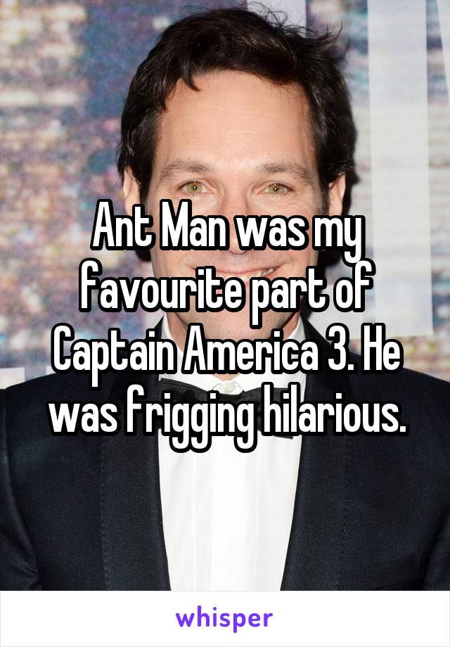 Ant Man was my favourite part of Captain America 3. He was frigging hilarious.