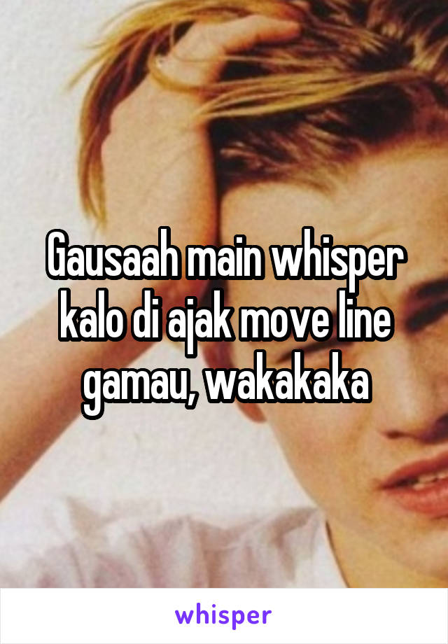 Gausaah main whisper kalo di ajak move line gamau, wakakaka