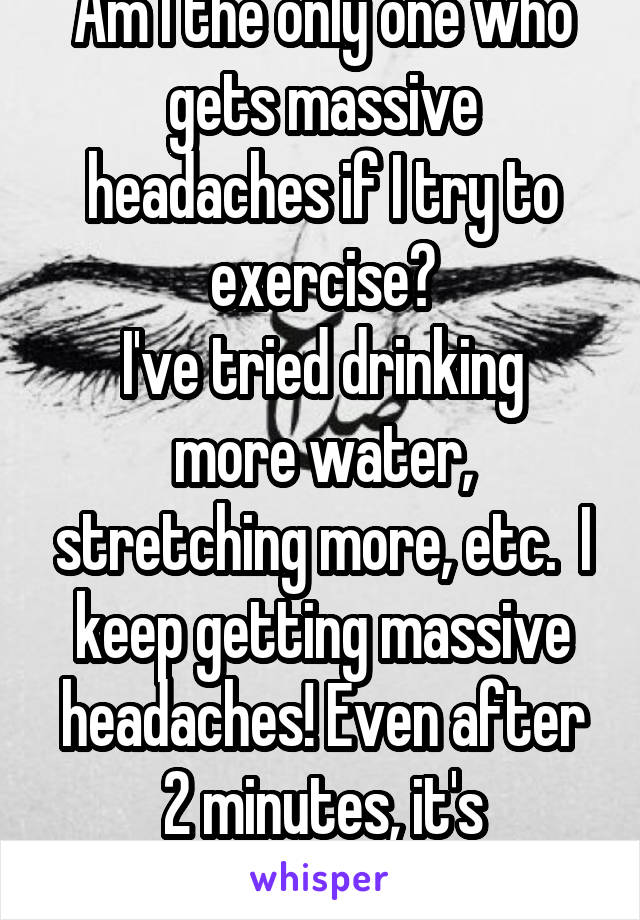 Am I the only one who gets massive headaches if I try to exercise?
I've tried drinking more water, stretching more, etc.  I keep getting massive headaches! Even after 2 minutes, it's unattainable 