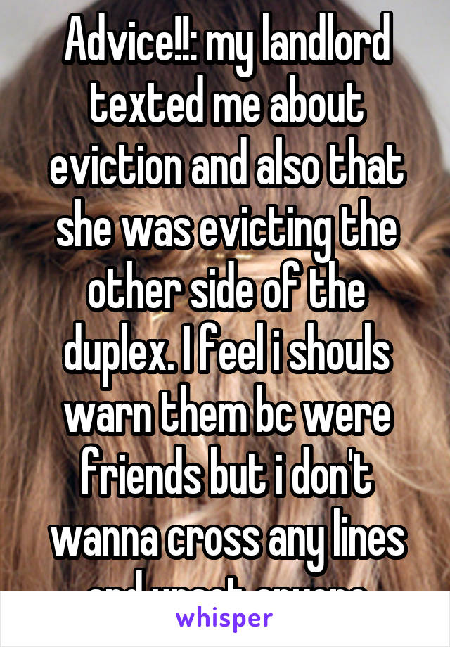 Advice!!: my landlord texted me about eviction and also that she was evicting the other side of the duplex. I feel i shouls warn them bc were friends but i don't wanna cross any lines and upset anyone