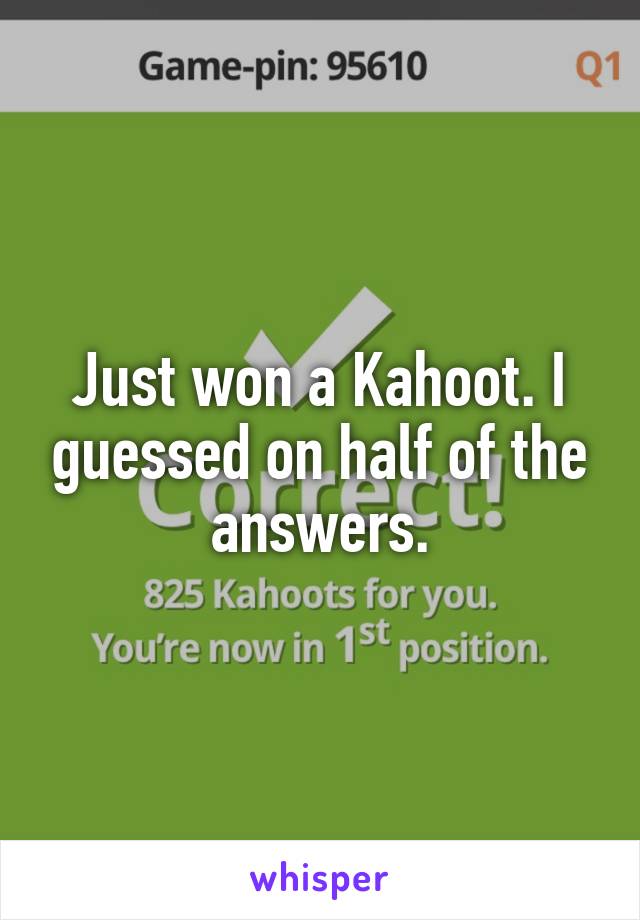 Just won a Kahoot. I guessed on half of the answers.