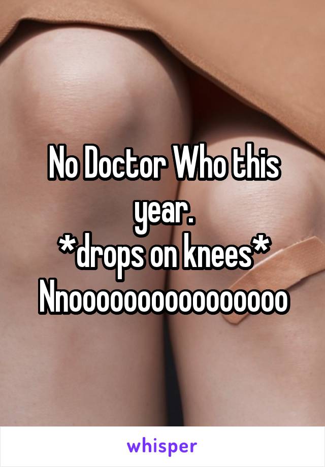 No Doctor Who this year.
*drops on knees*
Nnoooooooooooooooo