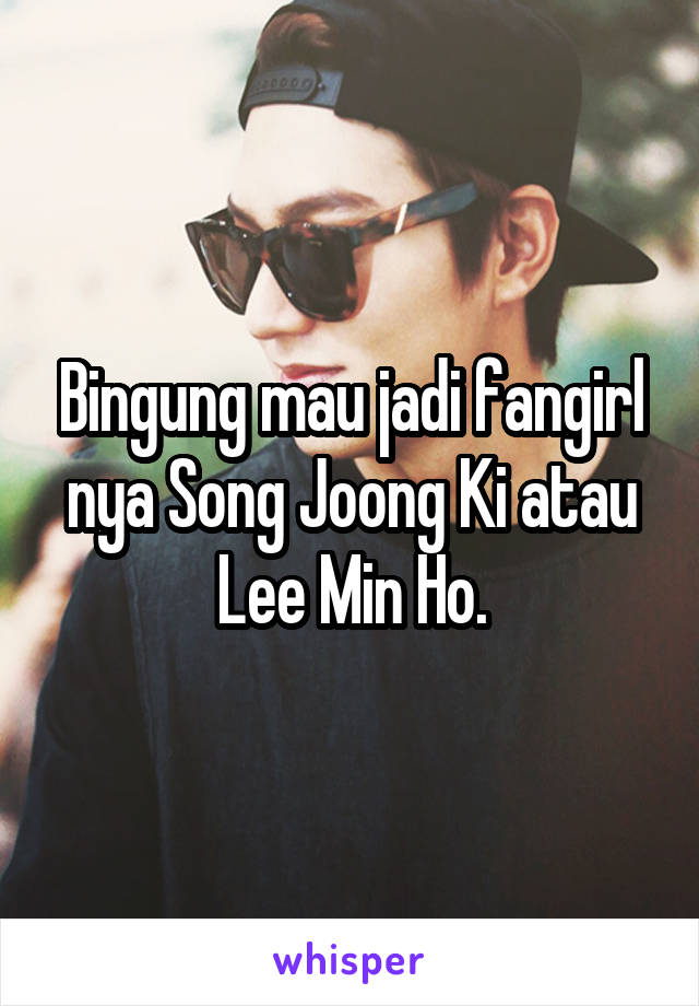 Bingung mau jadi fangirl nya Song Joong Ki atau Lee Min Ho.