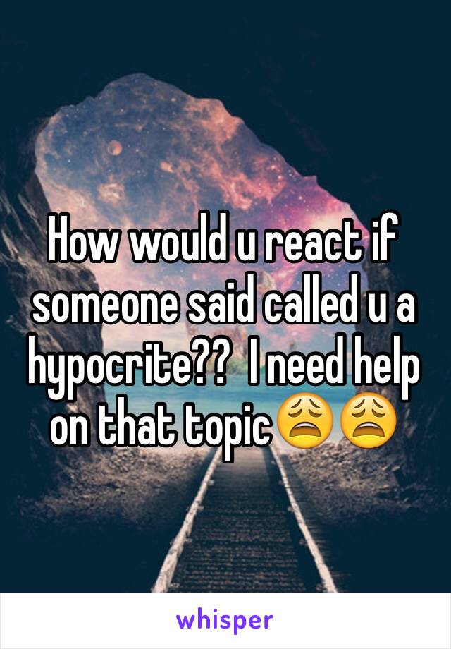 How would u react if someone said called u a hypocrite??  I need help on that topic😩😩