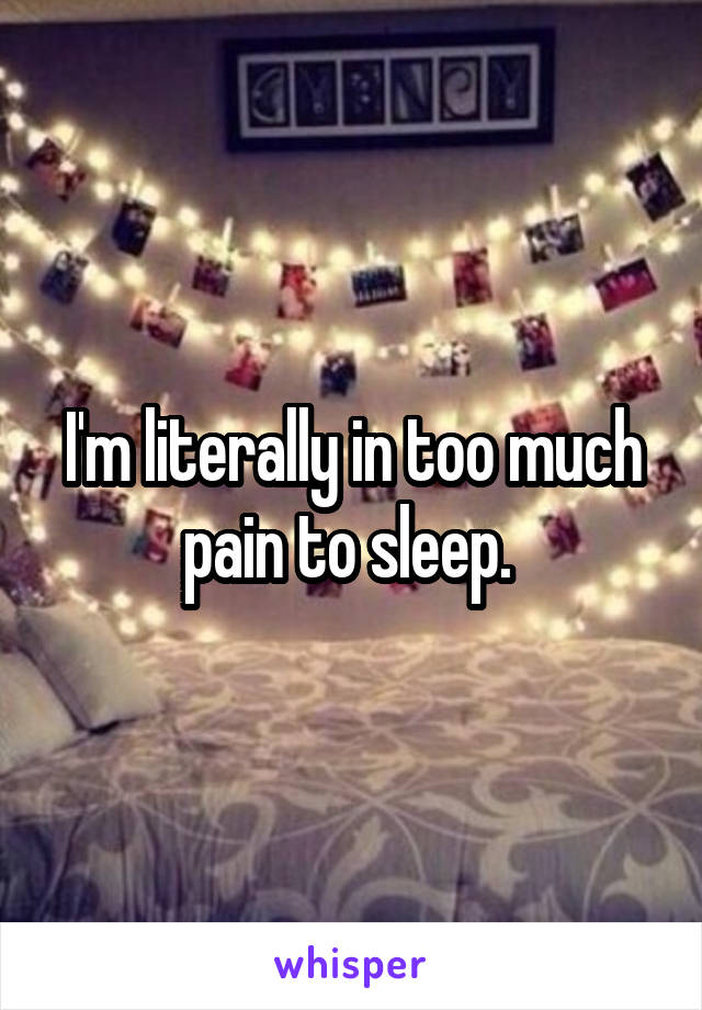 I'm literally in too much pain to sleep. 