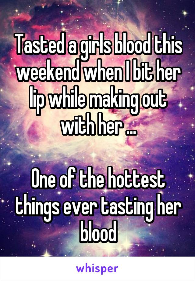 Tasted a girls blood this weekend when I bit her lip while making out with her ...

One of the hottest things ever tasting her blood