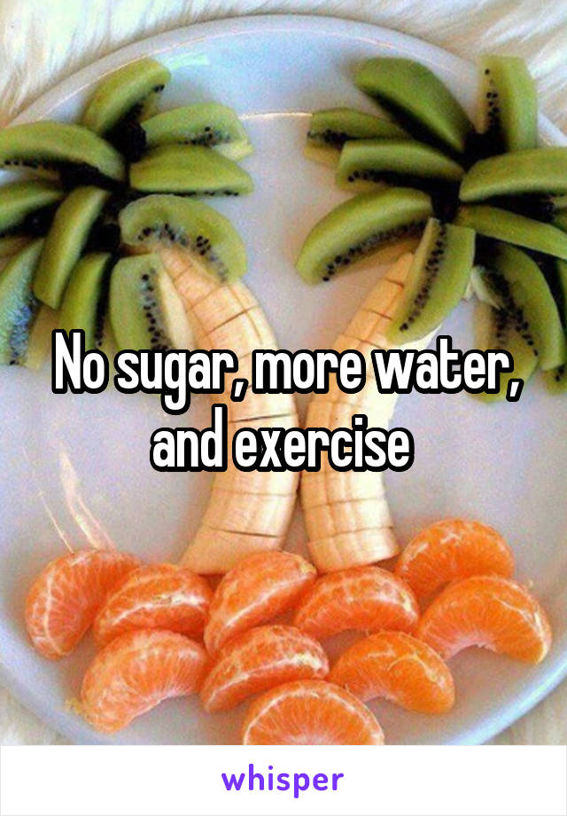 No sugar, more water, and exercise 