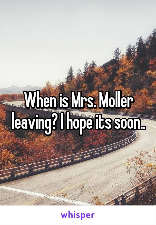 When is Mrs. Moller leaving? I hope its soon..