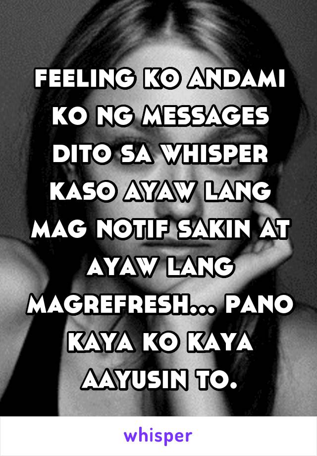 feeling ko andami ko ng messages dito sa whisper kaso ayaw lang mag notif sakin at ayaw lang magrefresh... pano kaya ko kaya aayusin to.