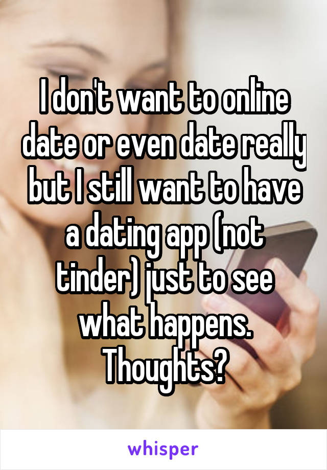 I don't want to online date or even date really but I still want to have a dating app (not tinder) just to see what happens. Thoughts?