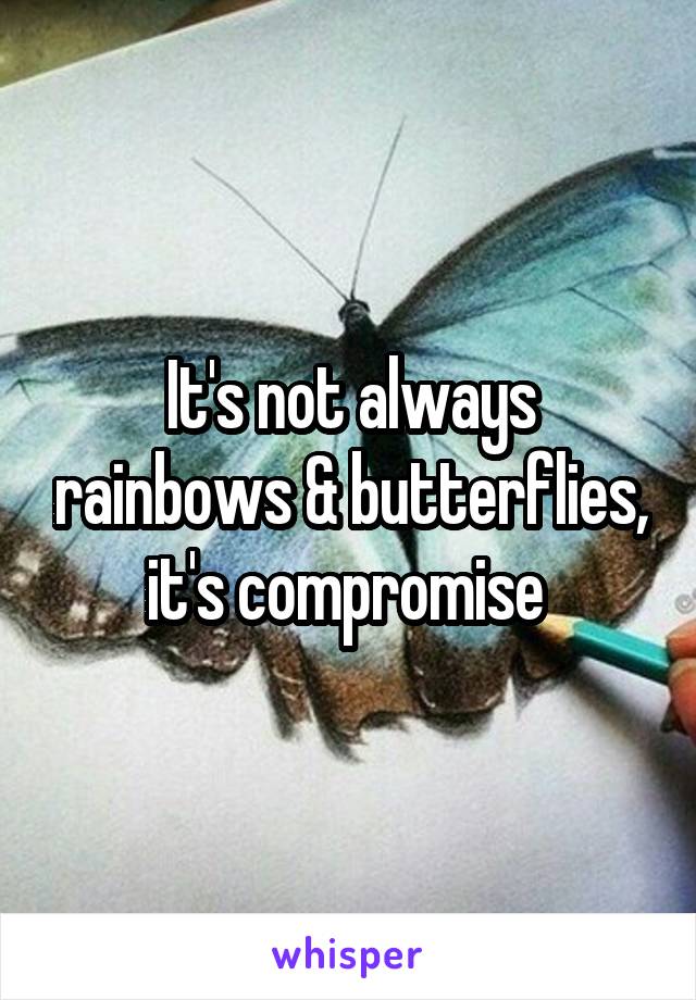 It's not always rainbows & butterflies, it's compromise 