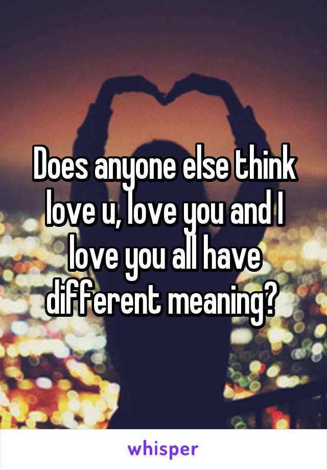 Does anyone else think love u, love you and I love you all have different meaning? 