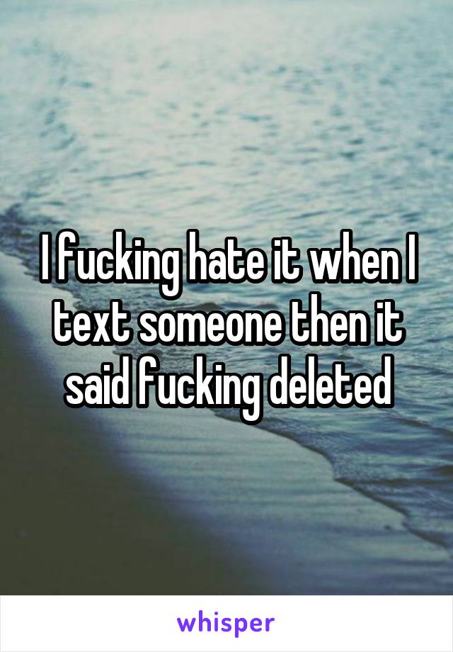 I fucking hate it when I text someone then it said fucking deleted