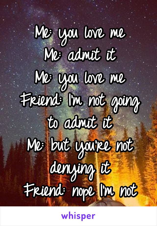 Me: you love me
Me: admit it
Me: you love me
Friend: I'm not going to admit it
Me: but you're not denying it
Friend: nope I'm not