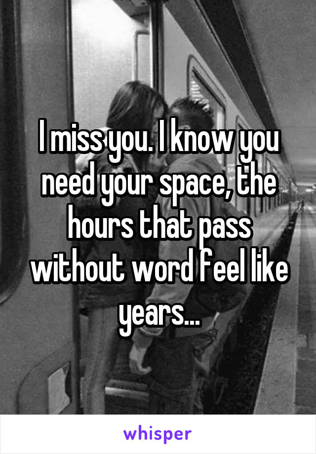 I miss you. I know you need your space, the hours that pass without word feel like years...