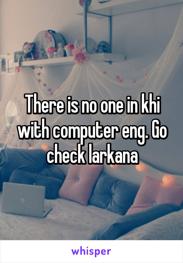 There is no one in khi with computer eng. Go check larkana