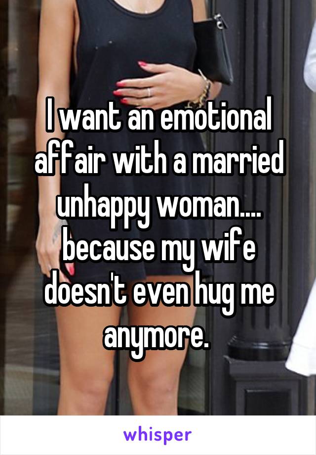 I want an emotional affair with a married unhappy woman.... because my wife doesn't even hug me anymore. 