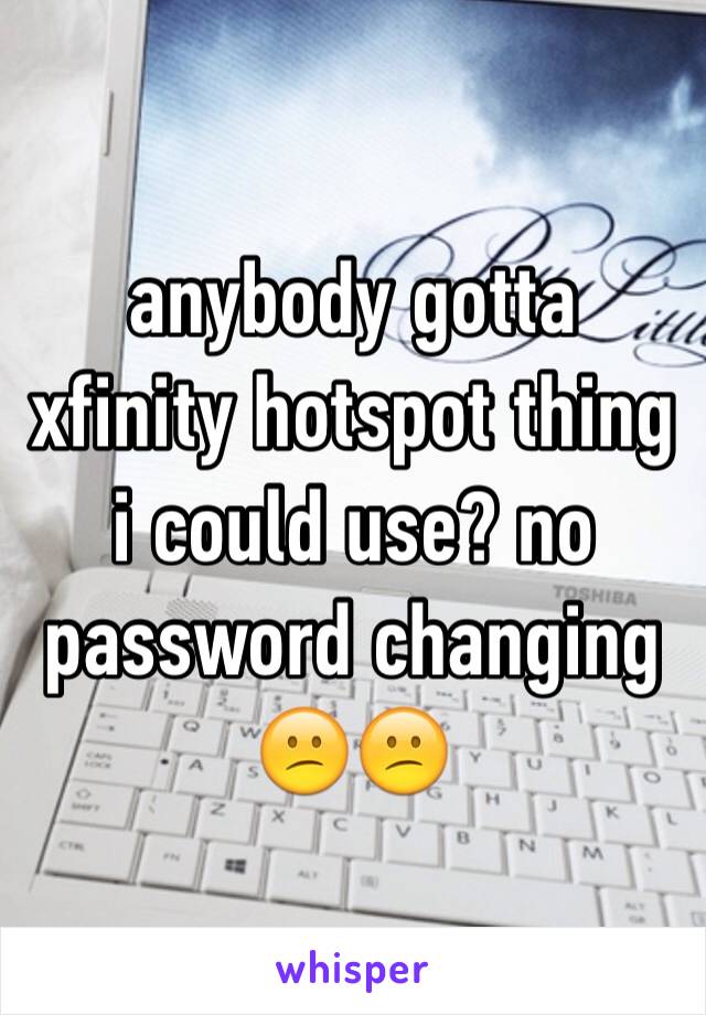 anybody gotta xfinity hotspot thing i could use? no password changing 😕😕