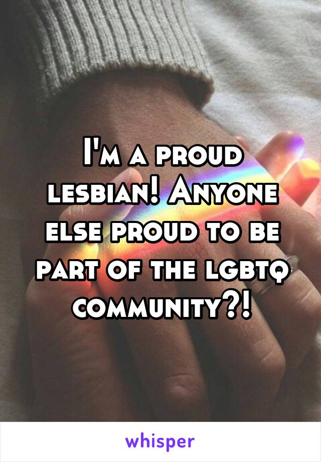 I'm a proud lesbian! Anyone else proud to be part of the lgbtq community?!