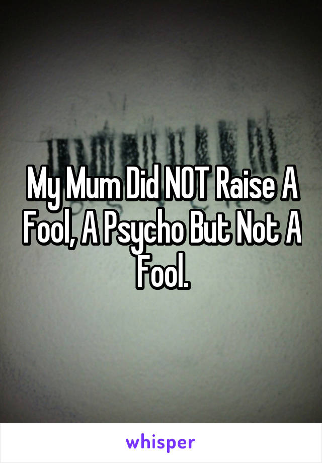 My Mum Did NOT Raise A Fool, A Psycho But Not A Fool.