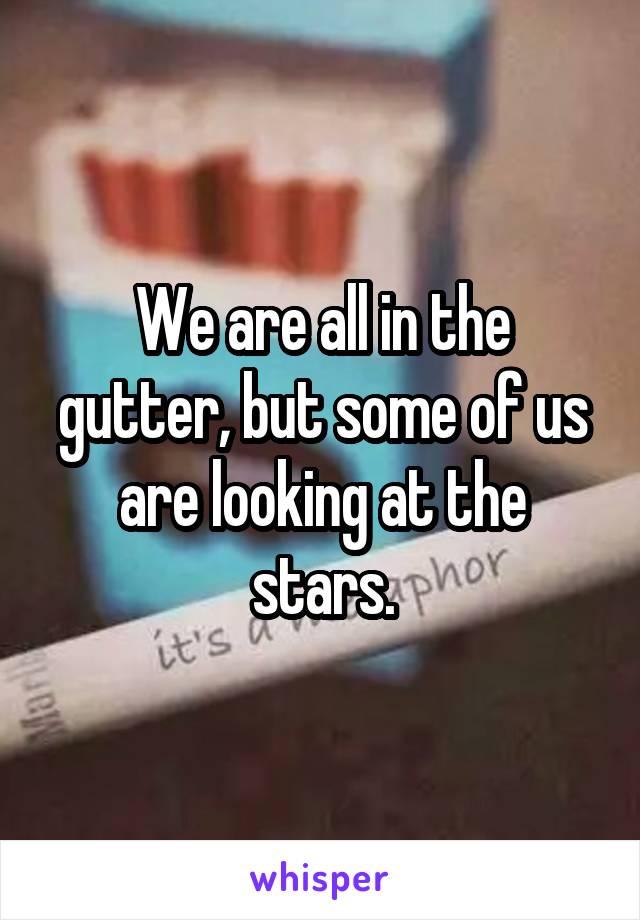 We are all in the gutter, but some of us are looking at the stars.