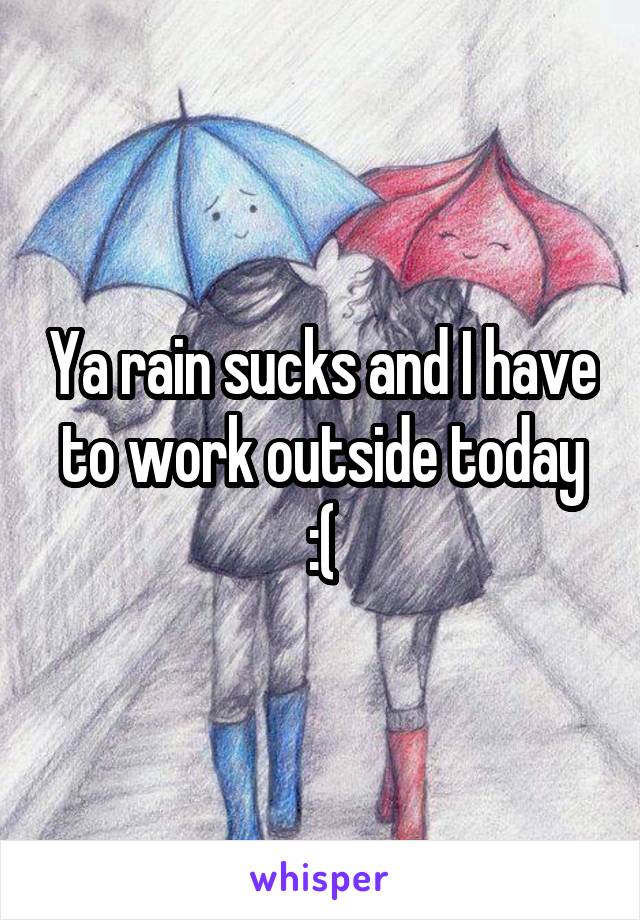 Ya rain sucks and I have to work outside today :(