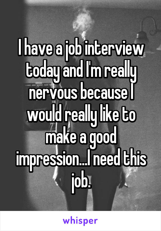 I have a job interview today and I'm really nervous because I would really like to make a good impression...I need this job.