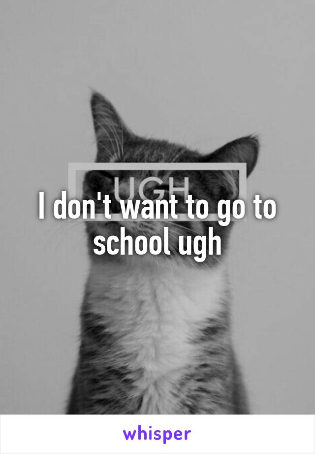 I don't want to go to school ugh