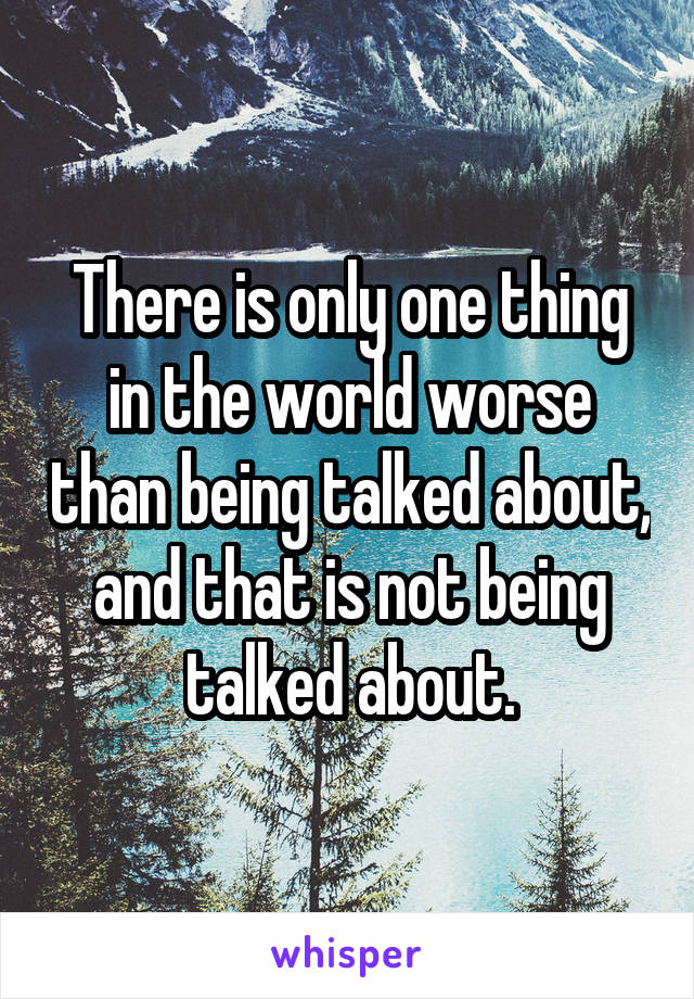 There is only one thing in the world worse than being talked about, and that is not being talked about.