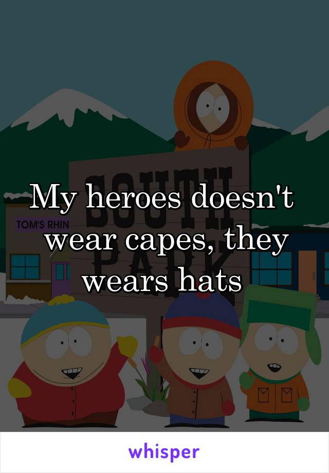 My heroes doesn't 
wear capes, they wears hats 