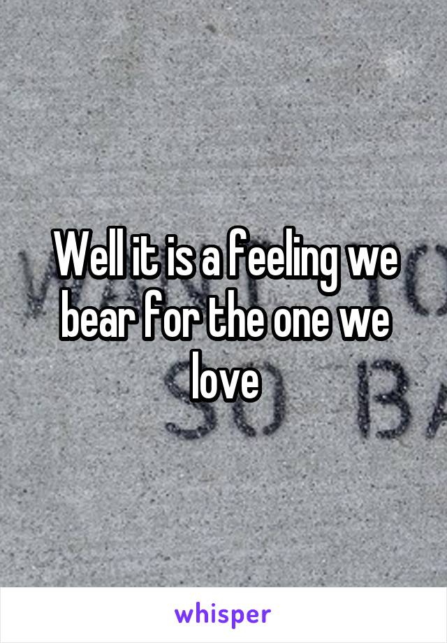 Well it is a feeling we bear for the one we love