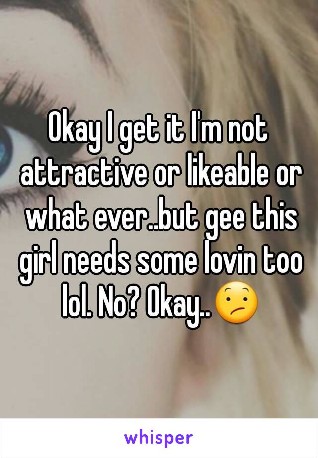 Okay I get it I'm not attractive or likeable or what ever..but gee this girl needs some lovin too lol. No? Okay..😕