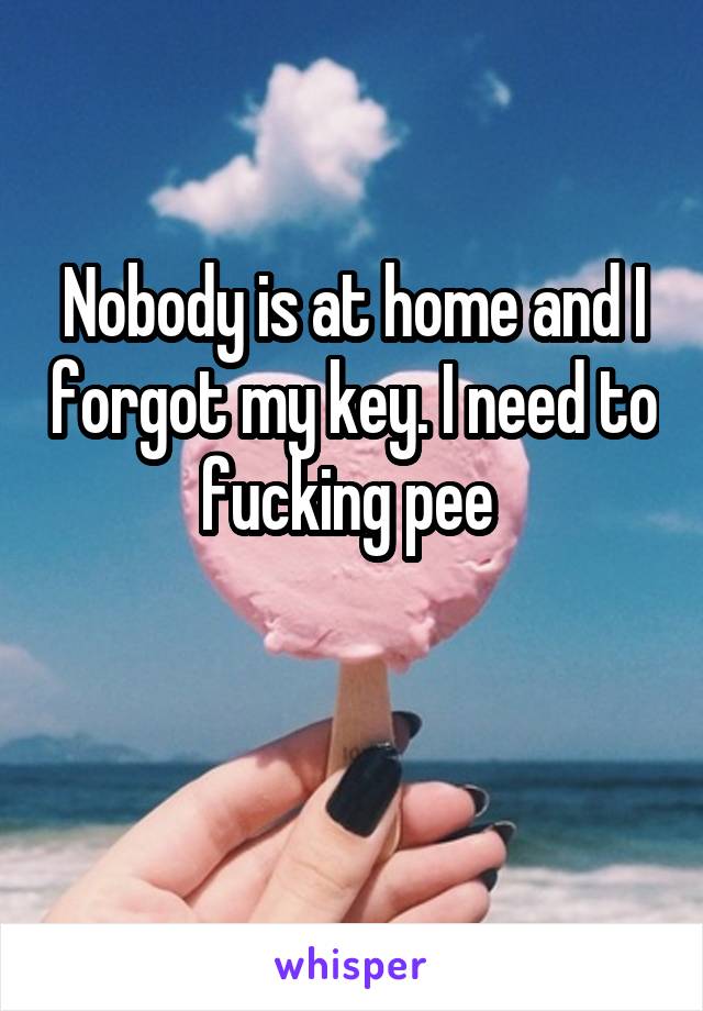 Nobody is at home and I forgot my key. I need to fucking pee 

