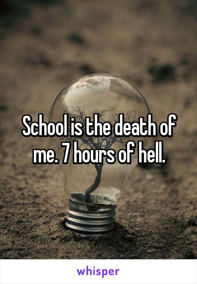 School is the death of me. 7 hours of hell.