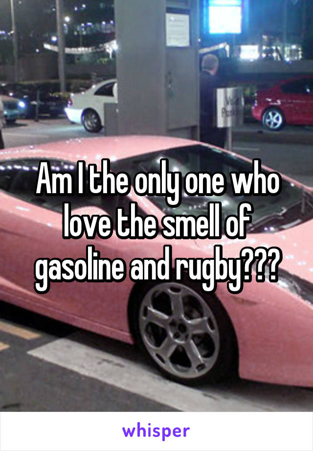 Am I the only one who love the smell of gasoline and rugby???