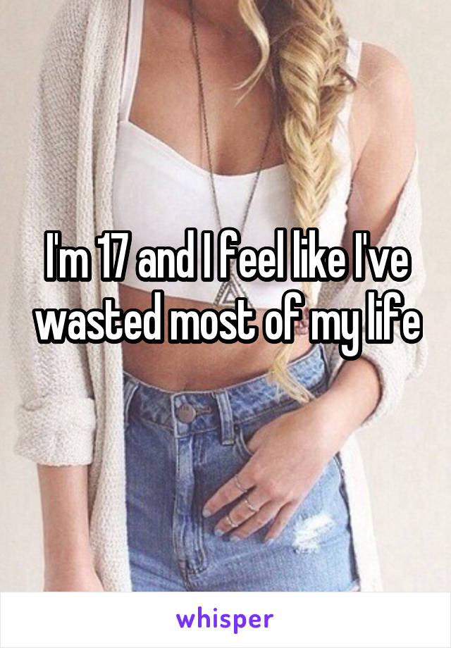 I'm 17 and I feel like I've wasted most of my life 