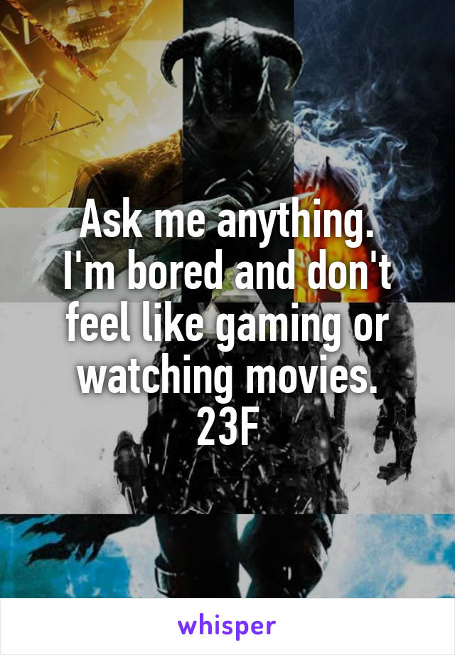 Ask me anything.
I'm bored and don't feel like gaming or watching movies.
23F