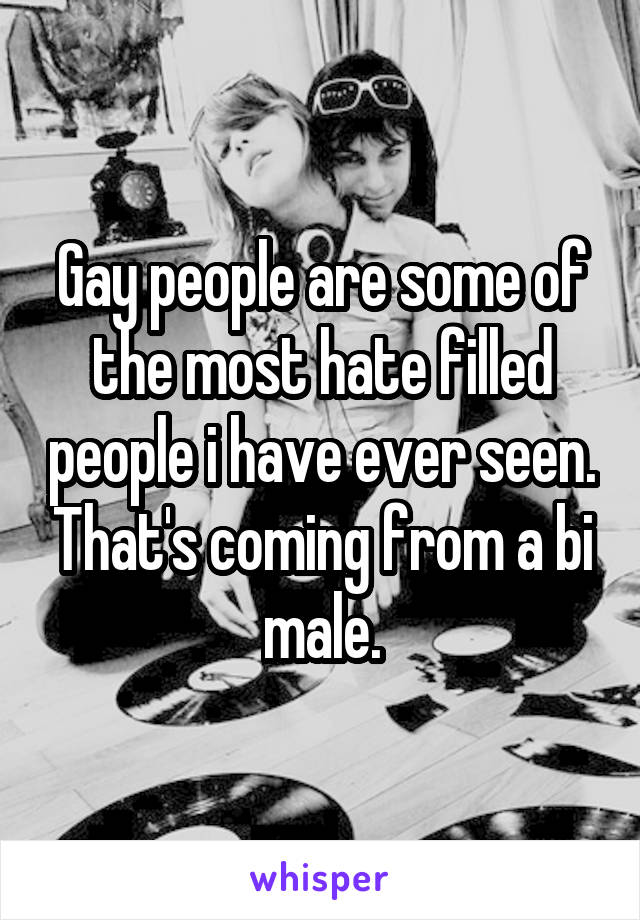 Gay people are some of the most hate filled people i have ever seen. That's coming from a bi male.