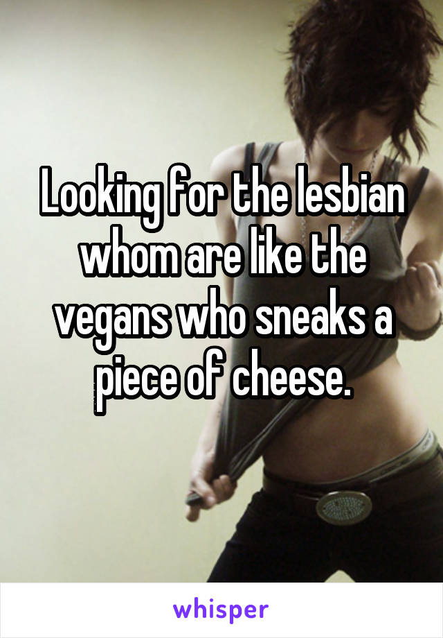 Looking for the lesbian whom are like the vegans who sneaks a piece of cheese.
