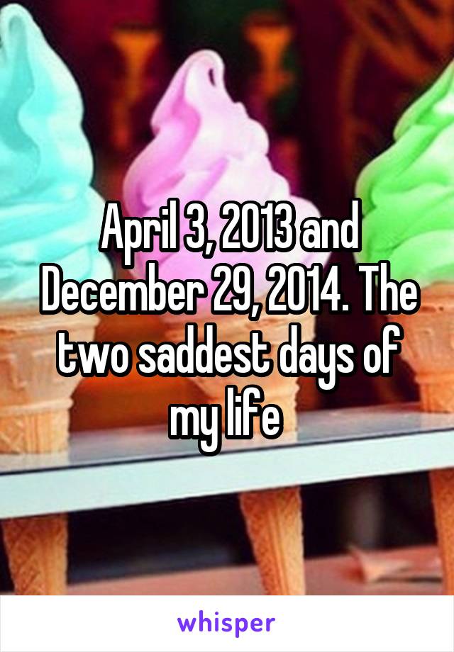 April 3, 2013 and December 29, 2014. The two saddest days of my life 