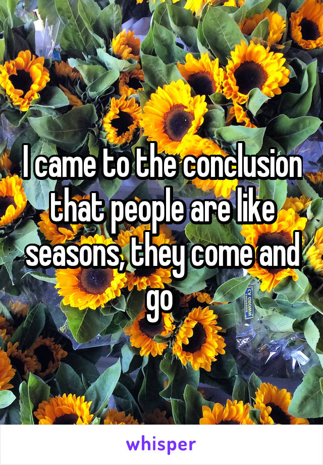 I came to the conclusion that people are like seasons, they come and go 