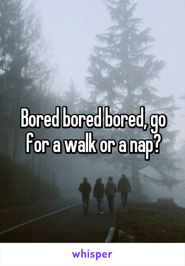 Bored bored bored, go for a walk or a nap?